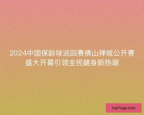 2024中国保龄球巡回赛佛山禅城公开赛盛大开幕引领全民健身新热潮