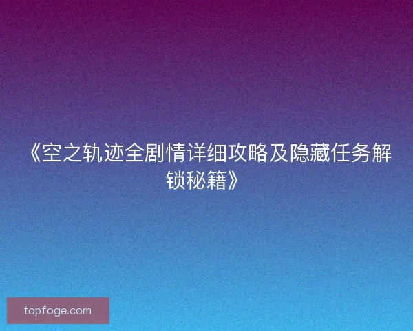 《空之轨迹全剧情详细攻略及隐藏任务解锁秘籍》