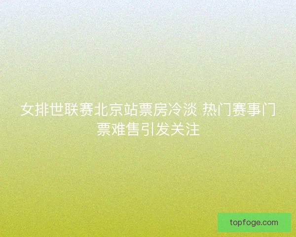 女排世联赛北京站票房冷淡 热门赛事门票难售引发关注