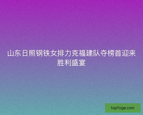 山东日照钢铁女排力克福建队夺榜首迎来胜利盛宴
