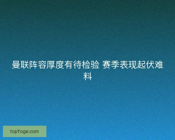 曼联阵容厚度有待检验 赛季表现起伏难料