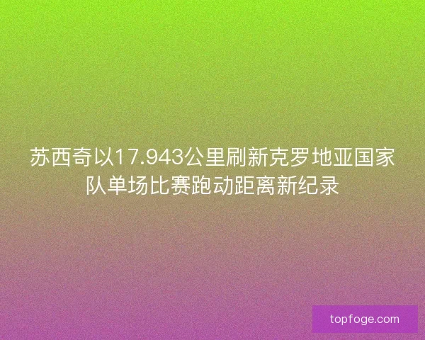 苏西奇以17.943公里刷新克罗地亚国家队单场比赛跑动距离新纪录