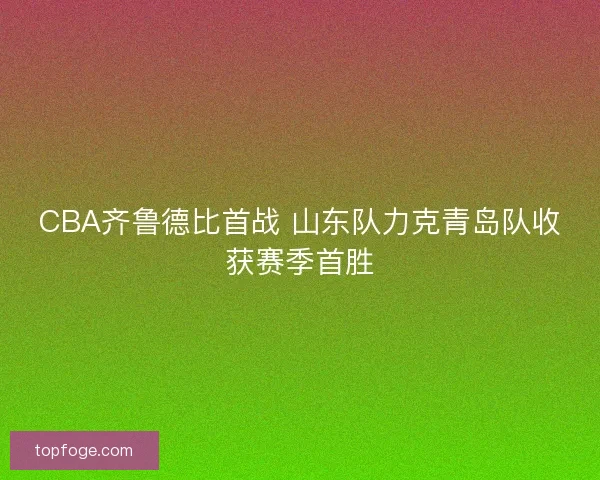 CBA齐鲁德比首战 山东队力克青岛队收获赛季首胜