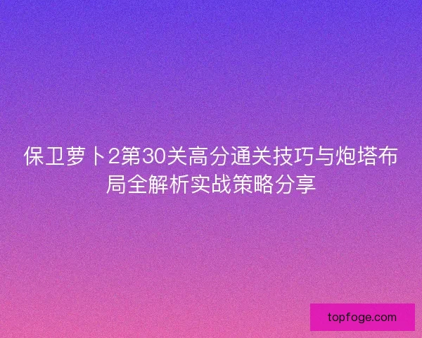 保卫萝卜2第30关高分通关技巧与炮塔布局全解析实战策略分享