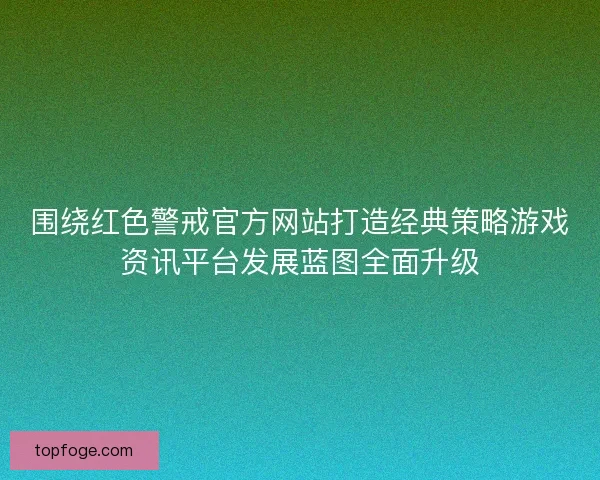 围绕红色警戒官方网站打造经典策略游戏资讯平台发展蓝图全面升级